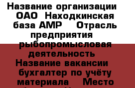  › Название организации ­ ОАО 'Находкинская база АМР' › Отрасль предприятия ­ рыбопромысловая деятельность › Название вакансии ­ бухгалтер по учёту материала  › Место работы ­ г.Находка,ул.Макарова 5 › Возраст от ­ 25 › Возраст до ­ 45 - Приморский край, Находка г. Работа » Вакансии   